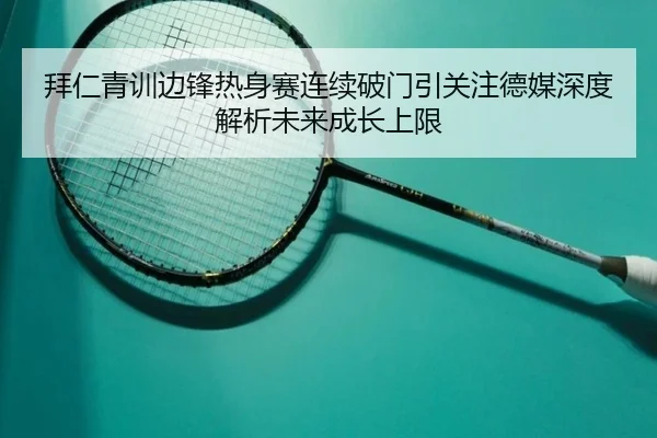 拜仁青训边锋热身赛连续破门引关注德媒深度解析未来成长上限