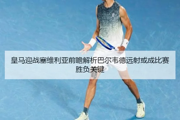 皇马迎战塞维利亚前瞻解析巴尔韦德远射或成比赛胜负关键