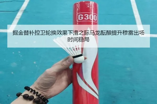 掘金替补控卫轮换效果下滑之际马龙酝酿提升穆雷出场时间稳局