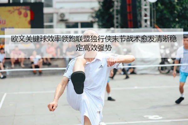 欧文关键球效率领跑联盟独行侠末节战术愈发清晰稳定高效强势