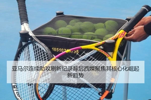 亚马尔连续助攻刷新纪录背后西媒聚焦其核心化崛起新趋势