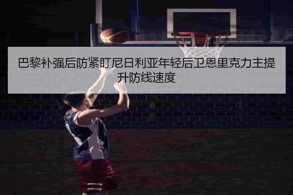 巴黎补强后防紧盯尼日利亚年轻后卫恩里克力主提升防线速度