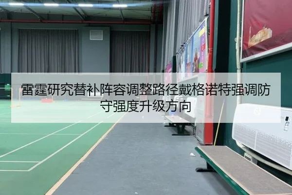雷霆研究替补阵容调整路径戴格诺特强调防守强度升级方向