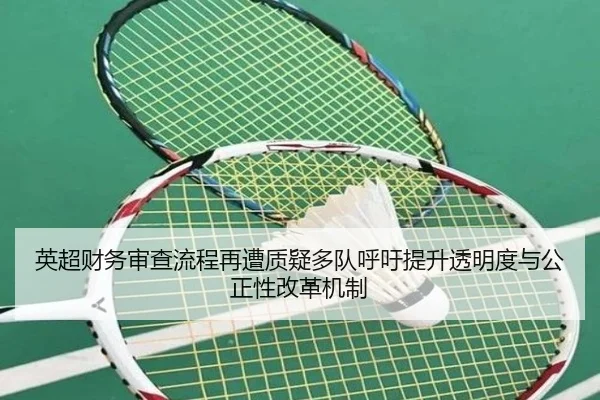 英超财务审查流程再遭质疑多队呼吁提升透明度与公正性改革机制